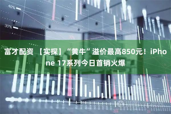 富才配资 【实探】“黄牛”溢价最高850元！iPhone 17系列今日首销火爆
