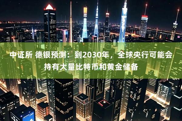 中证所 德银预测:到2030年,全球央行可能会持有大量比特币和黄金储备