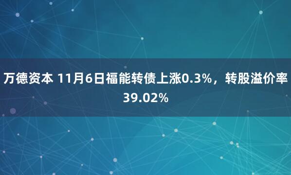 万德资本 11月6日福能转债上涨0.3%，转股溢价率39.02%