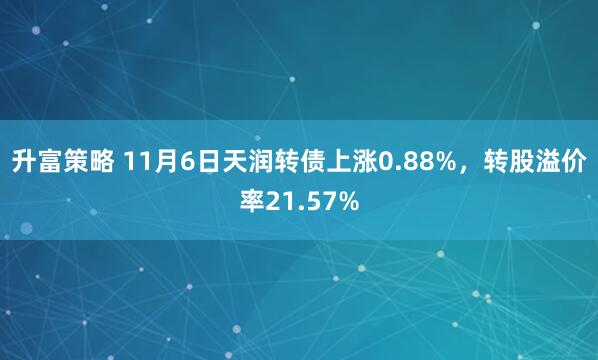 升富策略 11月6日天润转债上涨0.88%，转股溢价率21.57%