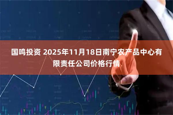 国鸣投资 2025年11月18日南宁农产品中心有限责任公司价格行情