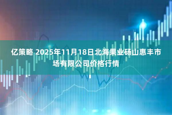 亿策略 2025年11月18日北海果业砀山惠丰市场有限公司价格行情