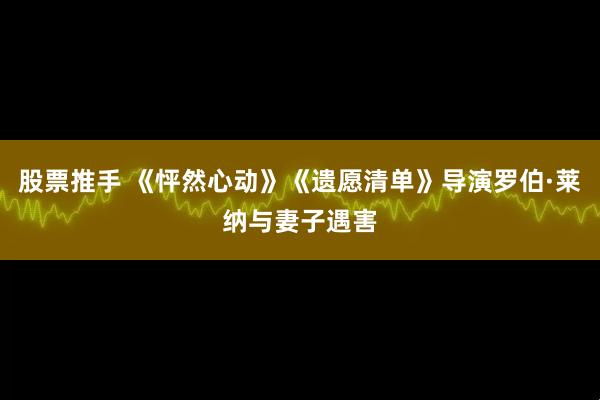 股票推手 《怦然心动》《遗愿清单》导演罗伯·莱纳与妻子遇害