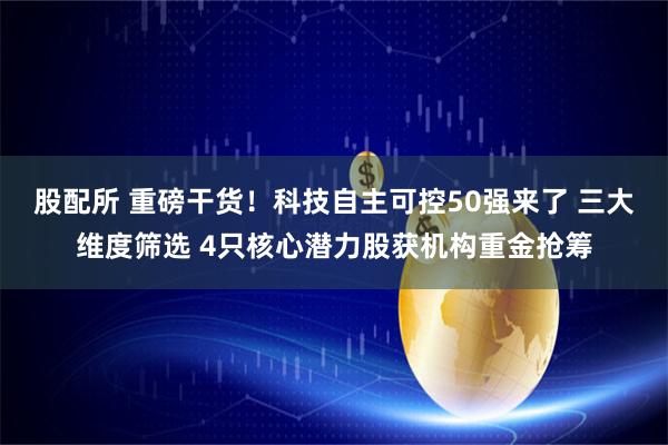 股配所 重磅干货！科技自主可控50强来了 三大维度筛选 4只核心潜力股获机构重金抢筹