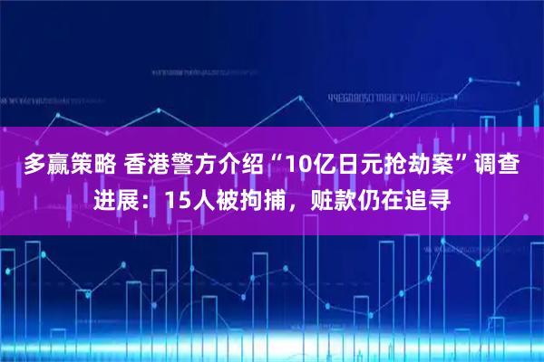 多赢策略 香港警方介绍“10亿日元抢劫案”调查进展:15人被拘捕,赃款仍在追寻