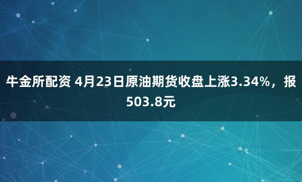 牛金所配资 4月23日原油期货收盘上涨3.34%，报503.8元