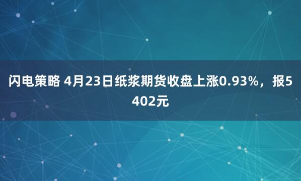 闪电策略 4月23日纸浆期货收盘上涨0.93%，报5402元
