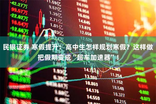 民银证券 寒假提升:高中生怎样规划寒假?这样做把假期变成“超车加速器”!