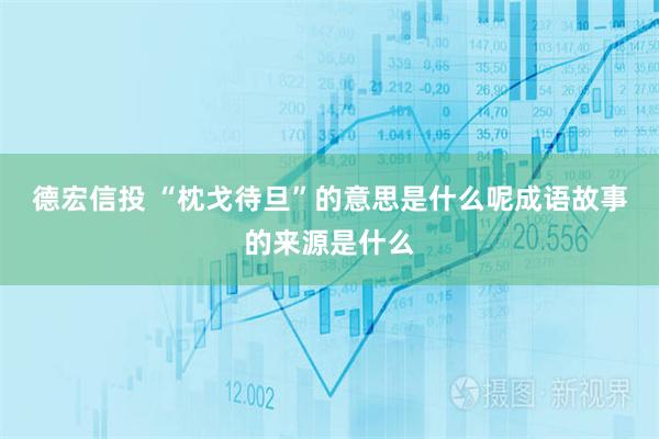 德宏信投 “枕戈待旦”的意思是什么呢成语故事的来源是什么