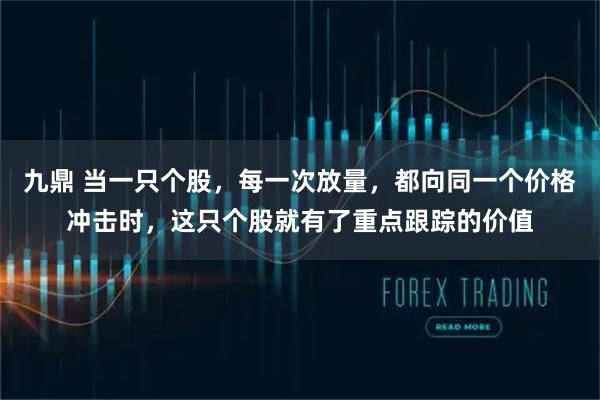 九鼎 当一只个股，每一次放量，都向同一个价格冲击时，这只个股就有了重点跟踪的价值