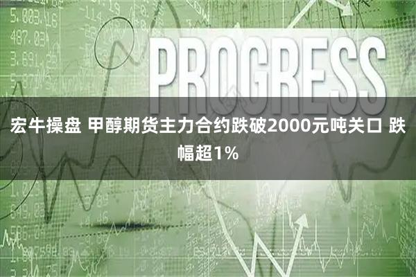宏牛操盘 甲醇期货主力合约跌破2000元吨关口 跌幅超1%