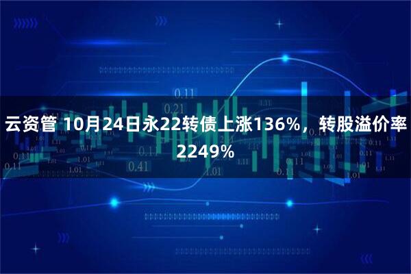 云资管 10月24日永22转债上涨136%，转股溢价率2249%