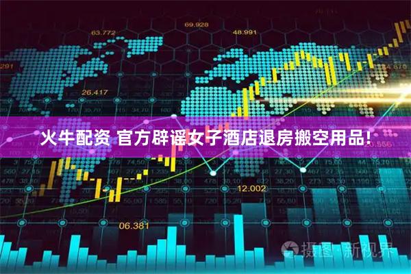 火牛配资 官方辟谣女子酒店退房搬空用品!