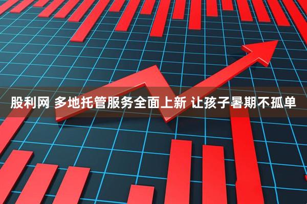 股利网 多地托管服务全面上新 让孩子暑期不孤单